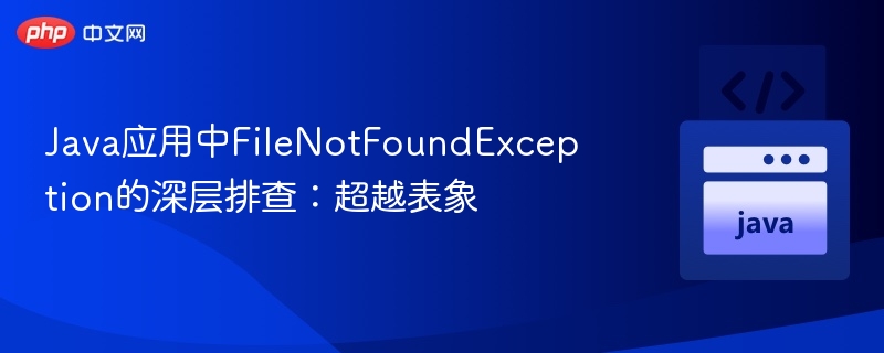 Java应用中FileNotFoundException的深层排查:超越表象