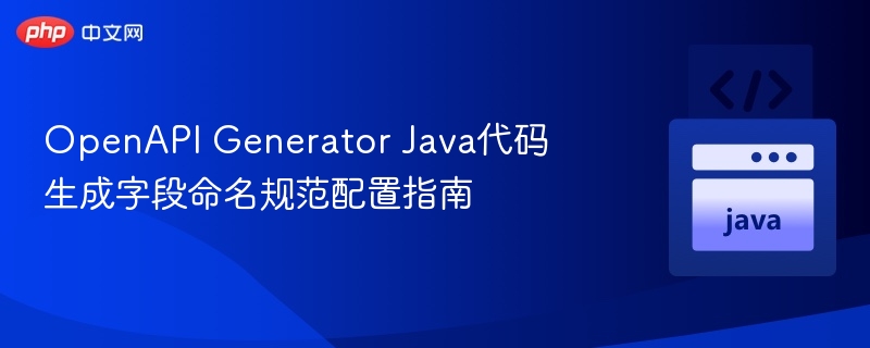 OpenAPI Generator Java代码生成字段命名规范配置指南