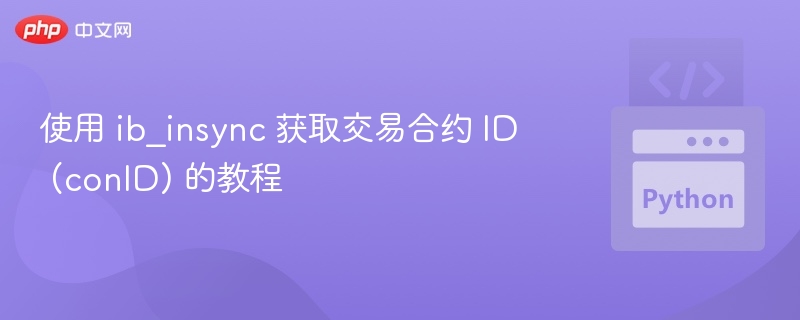 使用 ib_insync 获取交易合约 ID (conID) 的教程