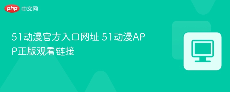 51动漫官方入口网址 51动漫APP正版观看链接