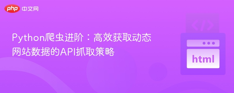 Python爬虫进阶：高效获取动态网站数据的API抓取策略
