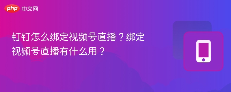 钉钉怎么绑定视频号直播？绑定视频号直播有什么用？
