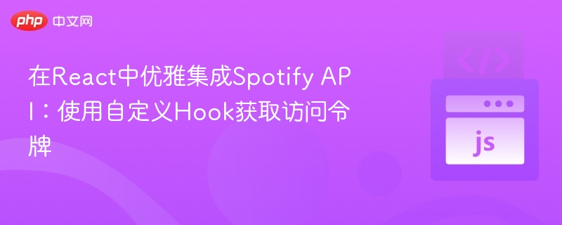 在React中优雅集成Spotify API：使用自定义Hook获取访问令牌
