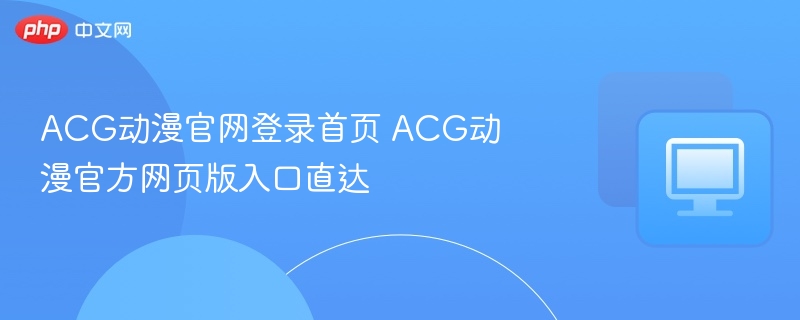 ACG动漫官网登录首页 ACG动漫官方网页版入口直达