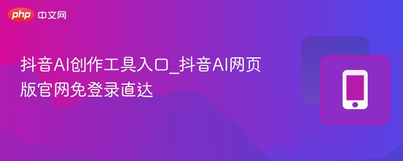抖音AI创作工具入口_抖音AI网页版官网免登录直达