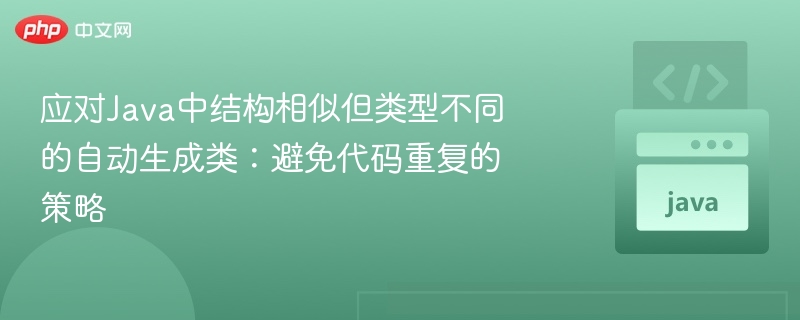 应对Java中结构相似但类型不同的自动生成类:避免代码重复的策略