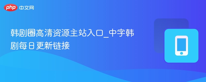 韩剧圈高清资源主站入口_中字韩剧每日更新链接