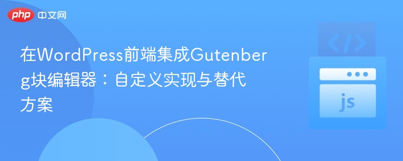 在WordPress前端集成Gutenberg块编辑器:自定义实现与替代方案
