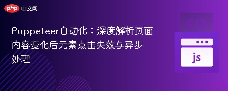 Puppeteer自动化：深度解析页面内容变化后元素点击失效与异步处理
