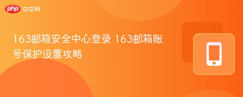 163邮箱安全中心登录 163邮箱账号保护设置攻略