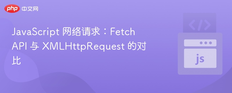 JavaScript 网络请求:Fetch API 与 XMLHttpRequest 的对比