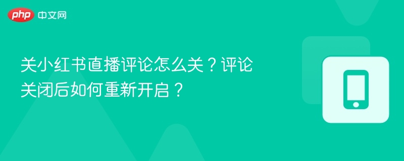 关小红书直播评论怎么关?评论关闭后如何重新开启?
