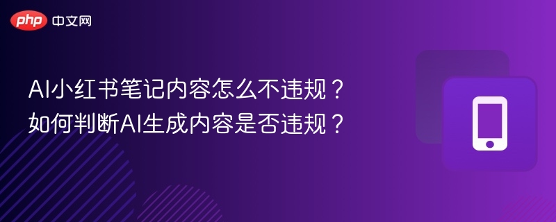 AI小红书笔记内容怎么不违规?如何判断AI生成内容是否违规?