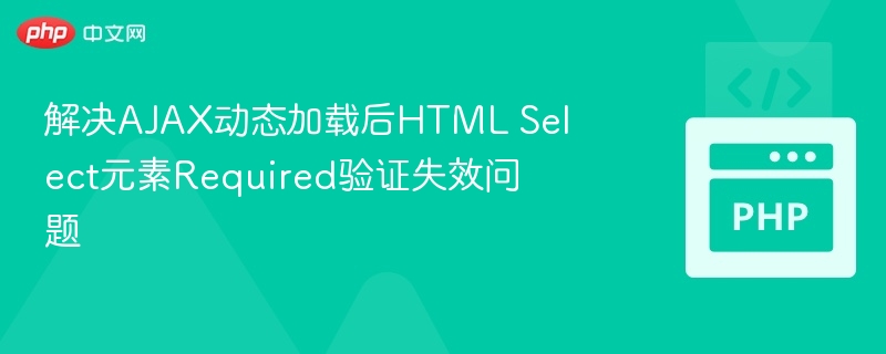 解决AJAX动态加载后HTML Select元素Required验证失效问题