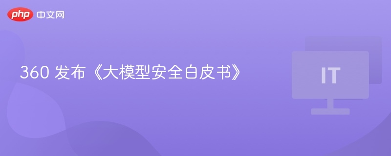 360 发布《大模型安全白皮书》
