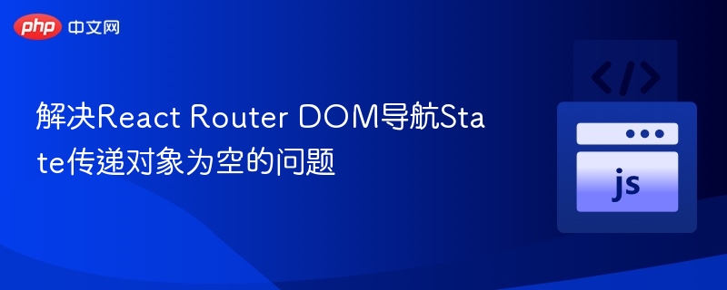 解决React Router DOM导航State传递对象为空的问题
