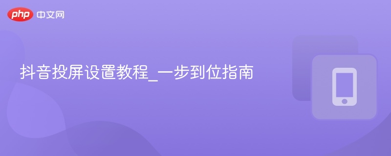 抖音投屏设置教程_一步到位指南