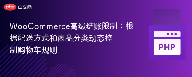 WooCommerce高级结账限制：根据配送方式和商品分类动态控制购物车规则
