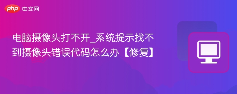 电脑摄像头打不开_系统提示找不到摄像头错误代码怎么办【修复】