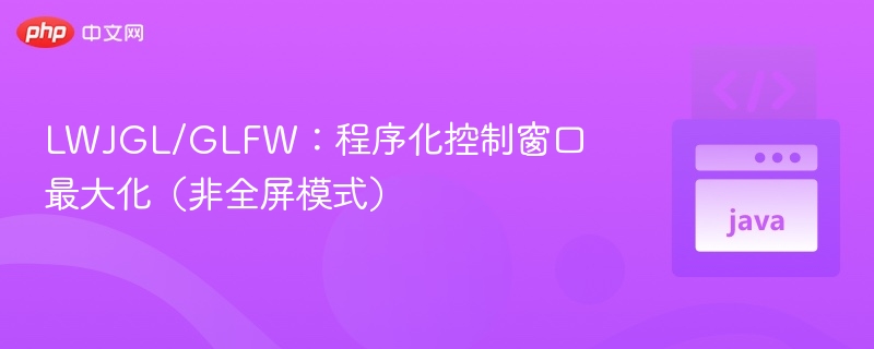 LWJGL/GLFW：程序化控制窗口最大化（非全屏模式）

