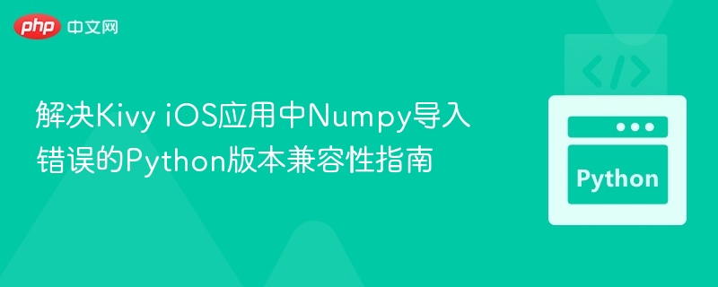 解决Kivy iOS应用中Numpy导入错误的Python版本兼容性指南