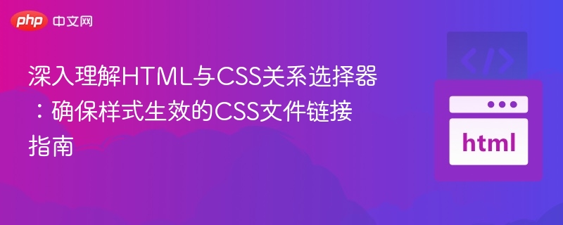 深入理解HTML与CSS关系选择器：确保样式生效的CSS文件链接指南

