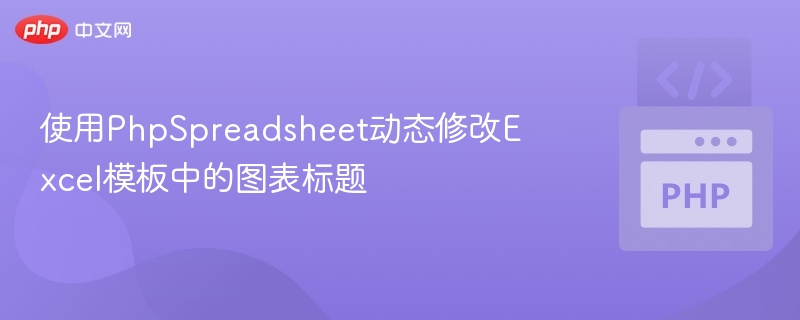 使用PhpSpreadsheet动态修改Excel模板中的图表标题
