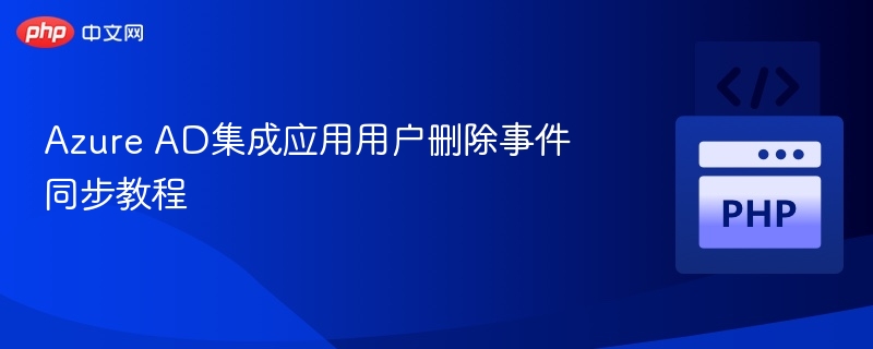 Azure AD集成应用用户删除事件同步教程