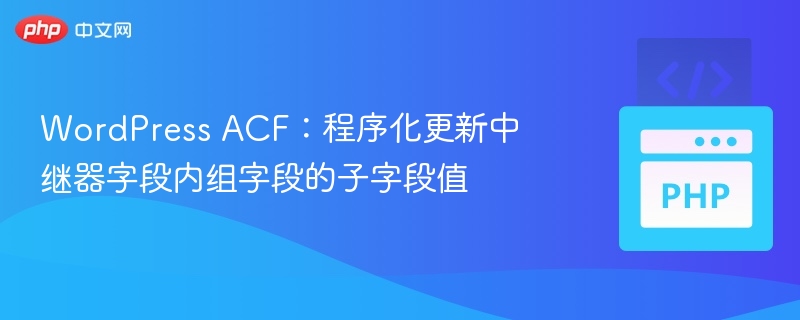 WordPress ACF：程序化更新中继器字段内组字段的子字段值
