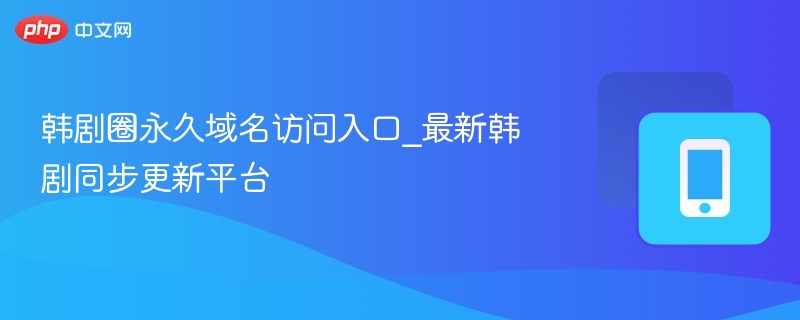 韩剧圈永久域名访问入口_最新韩剧同步更新平台