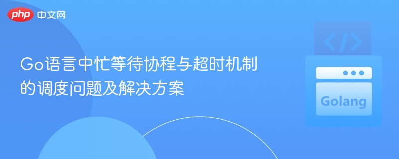 Go语言中忙等待协程与超时机制的调度问题及解决方案
