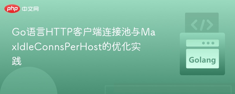 Go语言HTTP客户端连接池与MaxIdleConnsPerHost的优化实践
