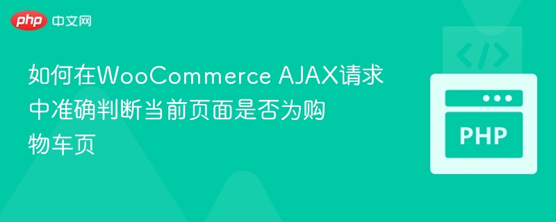 如何在WooCommerce AJAX请求中准确判断当前页面是否为购物车页