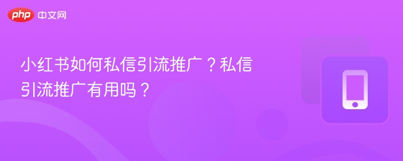 小红书如何私信引流推广？私信引流推广有用吗？