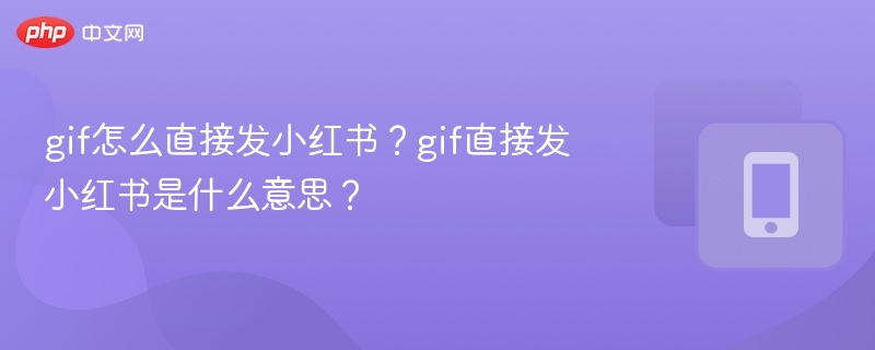 gif怎么直接发小红书?gif直接发小红书是什么意思?