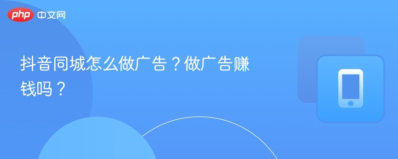 抖音同城怎么做广告?做广告赚钱吗?