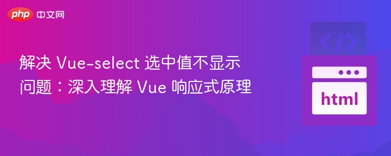 解决 Vue-select 选中值不显示问题:深入理解 Vue 响应式原理
