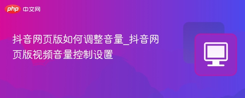 抖音网页版如何调整音量_抖音网页版视频音量控制设置