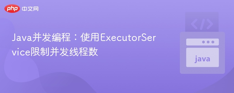 Java并发编程:使用ExecutorService限制并发线程数