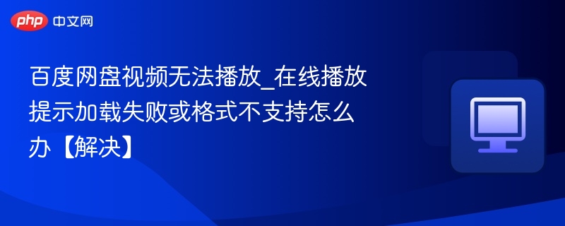 百度网盘视频无法播放_在线播放提示加载失败或格式不支持怎么办【解决】