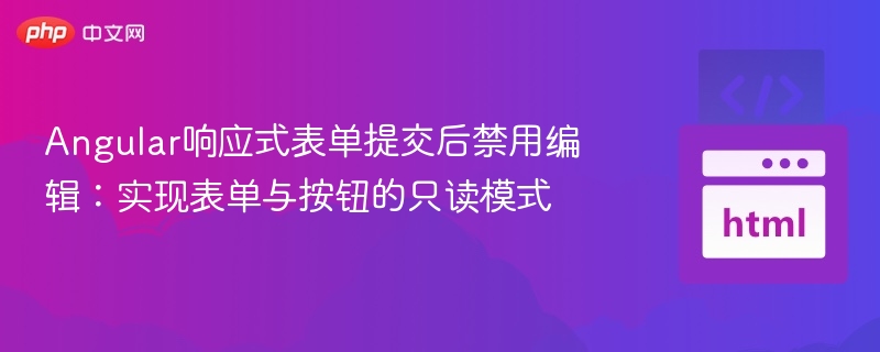 Angular响应式表单提交后禁用编辑：实现表单与按钮的只读模式

