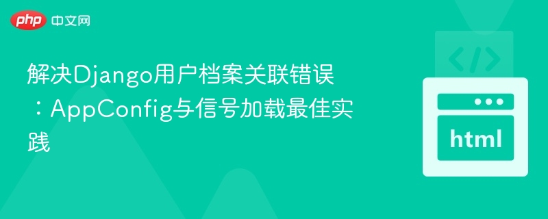 解决Django用户档案关联错误：AppConfig与信号加载最佳实践
