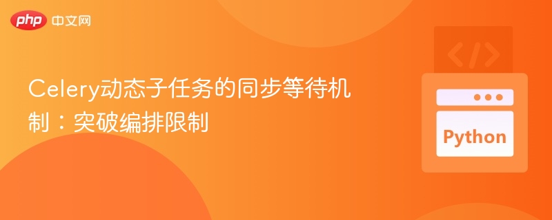 Celery动态子任务的同步等待机制：突破编排限制