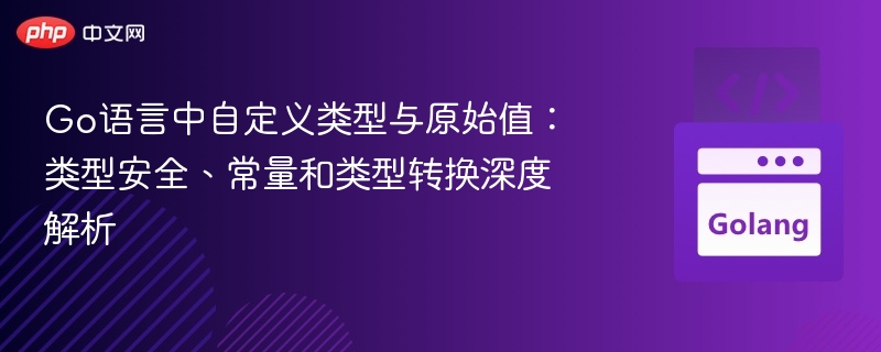 Go语言中自定义类型与原始值：类型安全、常量和类型转换深度解析
