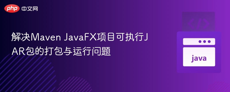 解决Maven JavaFX项目可执行JAR包的打包与运行问题