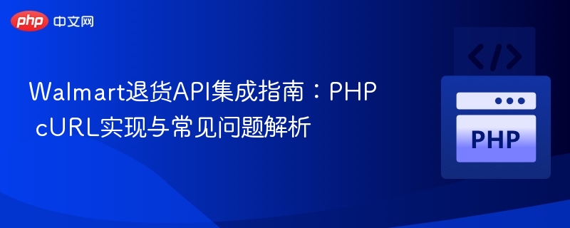 Walmart退货API集成指南:PHP cURL实现与常见问题解析