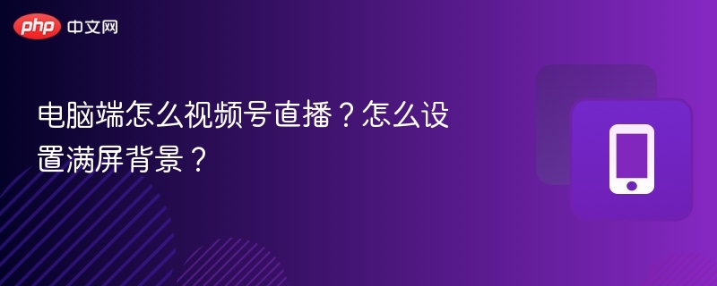 电脑端怎么视频号直播？怎么设置满屏背景？