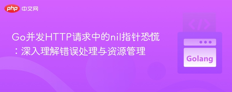 Go并发HTTP请求中的nil指针恐慌:深入理解错误处理与资源管理