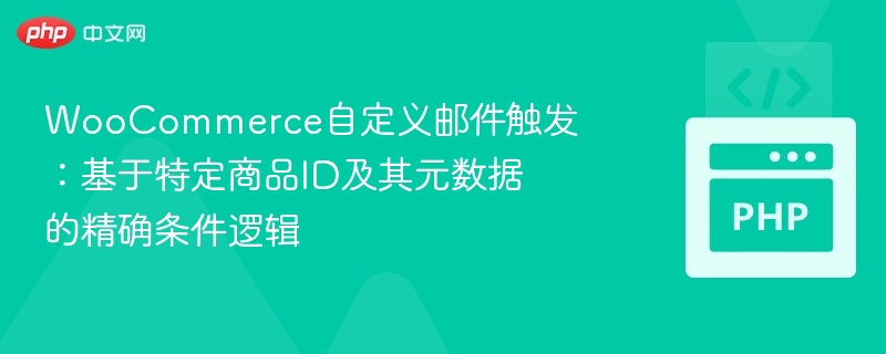 WooCommerce自定义邮件触发:基于特定商品ID及其元数据的精确条件逻辑