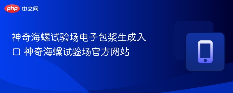 神奇海螺试验场电子包浆生成入口 神奇海螺试验场官方网站